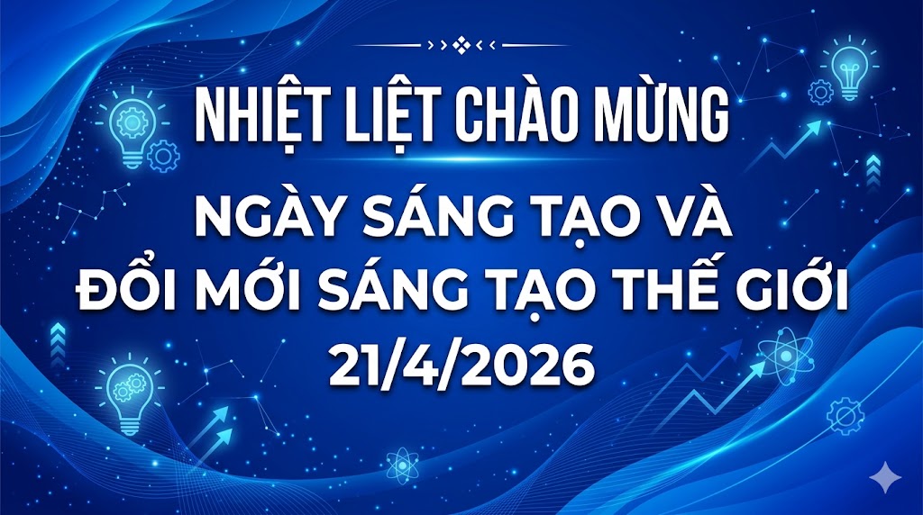Nhiệt liệt chào mừng Ngày Sáng tạo và Đổi mới sáng tạo thế giới 21/4/2026